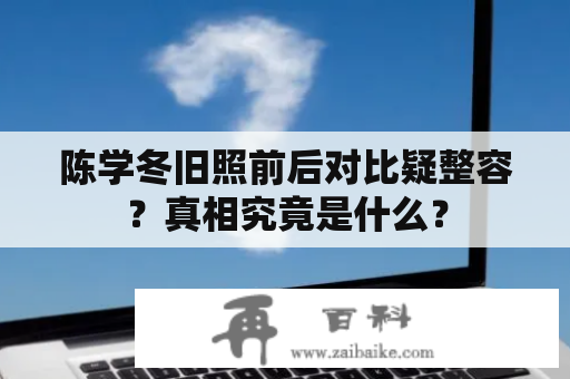 陈学冬旧照前后对比疑整容？真相究竟是什么？