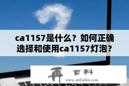 ca1157是什么？如何正确选择和使用ca1157灯泡？