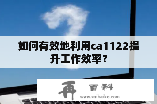 如何有效地利用ca1122提升工作效率？