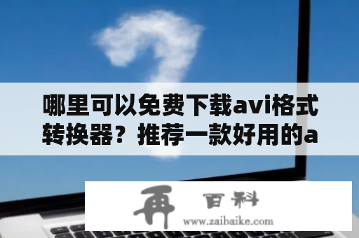 哪里可以免费下载avi格式转换器？推荐一款好用的avi格式转换工具