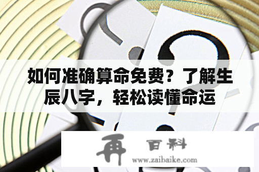 如何准确算命免费？了解生辰八字，轻松读懂命运