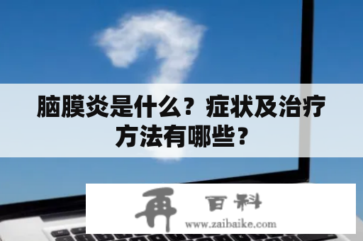 脑膜炎是什么？症状及治疗方法有哪些？