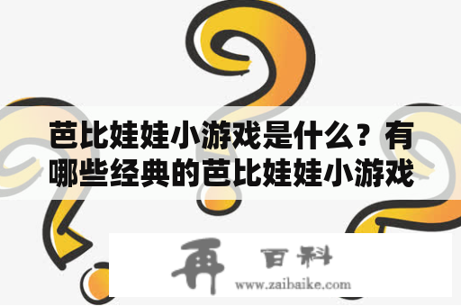 芭比娃娃小游戏是什么？有哪些经典的芭比娃娃小游戏可以玩？