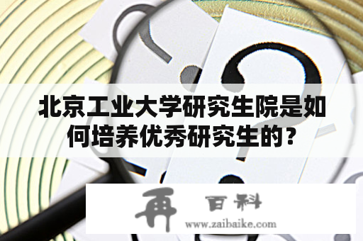 北京工业大学研究生院是如何培养优秀研究生的？