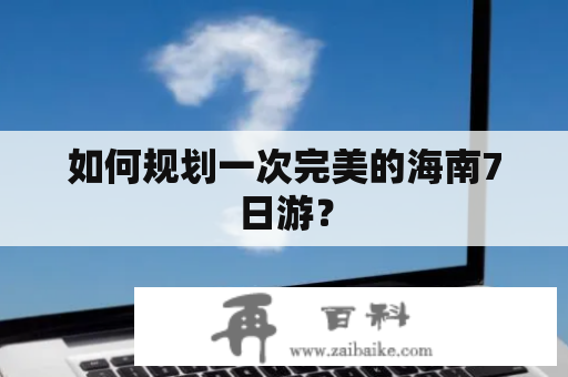 如何规划一次完美的海南7日游？