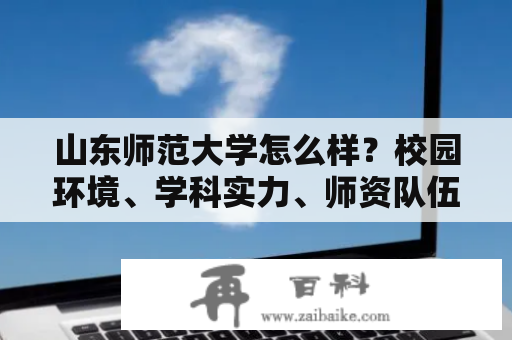 山东师范大学怎么样？校园环境、学科实力、师资队伍等方面如何评价？