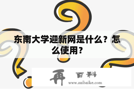 东南大学迎新网是什么？怎么使用？