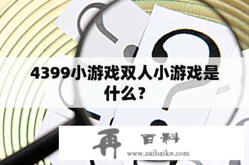 4399小游戏双人小游戏是什么？