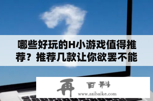 哪些好玩的H小游戏值得推荐？推荐几款让你欲罢不能的H小游戏