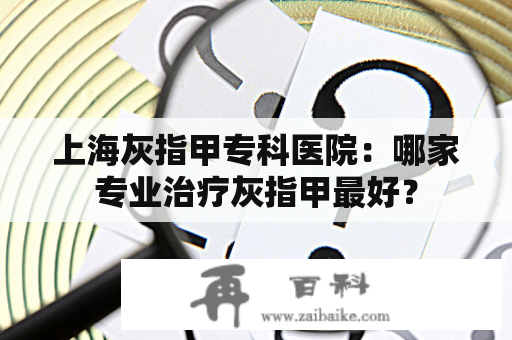 上海灰指甲专科医院：哪家专业治疗灰指甲最好？