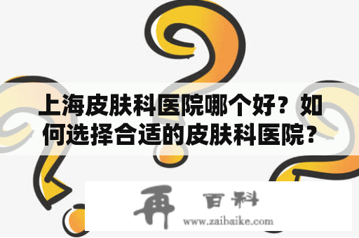 上海皮肤科医院哪个好？如何选择合适的皮肤科医院？