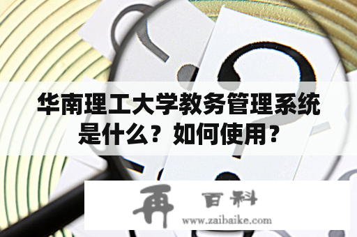 华南理工大学教务管理系统是什么？如何使用？