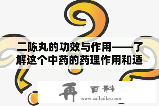 二陈丸的功效与作用——了解这个中药的药理作用和适用症