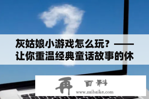 灰姑娘小游戏怎么玩？——让你重温经典童话故事的休闲游戏