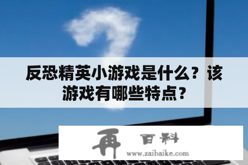 反恐精英小游戏是什么？该游戏有哪些特点？