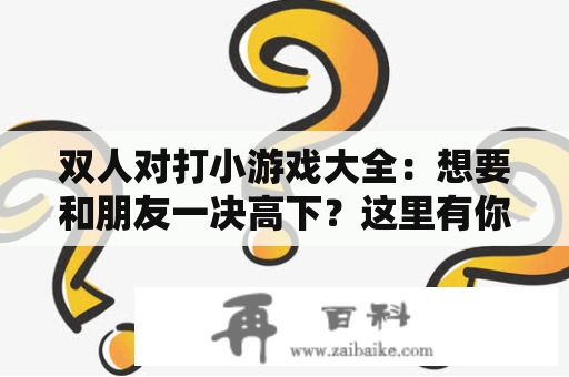 双人对打小游戏大全：想要和朋友一决高下？这里有你想要的游戏！