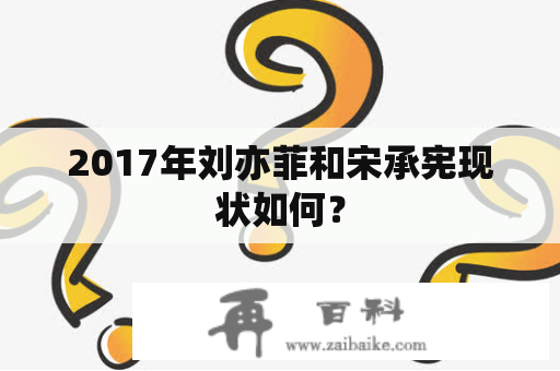 2017年刘亦菲和宋承宪现状如何？