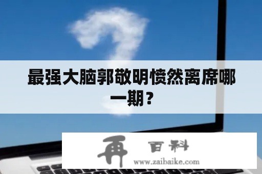 最强大脑郭敬明愤然离席哪一期？