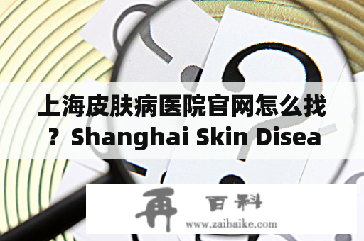 上海皮肤病医院官网怎么找？Shanghai Skin Disease Hospital官方网站介绍上海皮肤病医院是一家集医疗、教学、科研于一体的三级皮肤病专科医院。该医院拥有一批高水平的专家和技术力量，可对各种常见和罕见的皮肤病进行准确诊断和规范治疗。如果您需要寻找上海皮肤病医院官网，以下是几种途径供您参考：