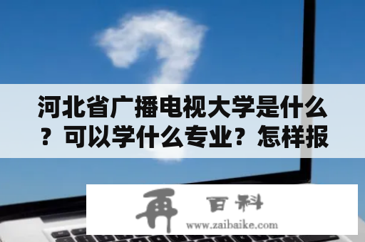 河北省广播电视大学是什么？可以学什么专业？怎样报名？