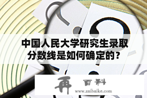  中国人民大学研究生录取分数线是如何确定的？