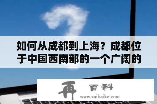 如何从成都到上海？成都位于中国西南部的一个广阔的平原上，是一个经济和文化中心。要从成都到上海，你有几种选择。