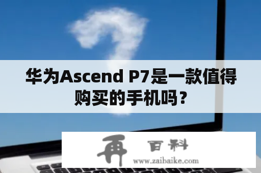 华为Ascend P7是一款值得购买的手机吗？