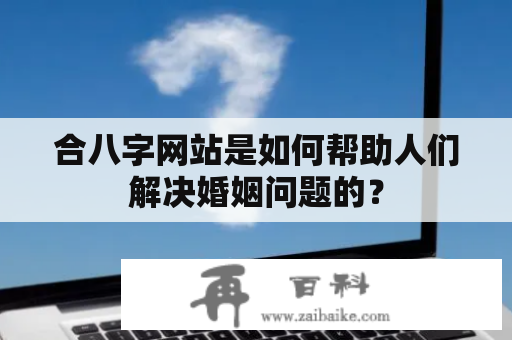 合八字网站是如何帮助人们解决婚姻问题的？