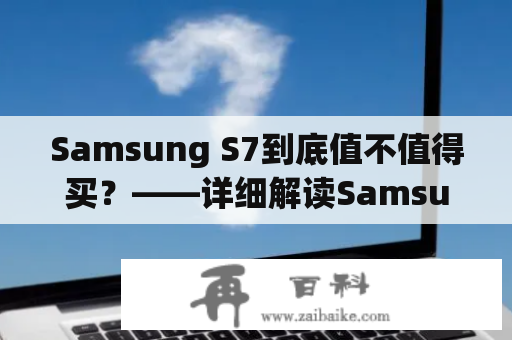 Samsung S7到底值不值得买？——详细解读Samsung S7的优点和缺点