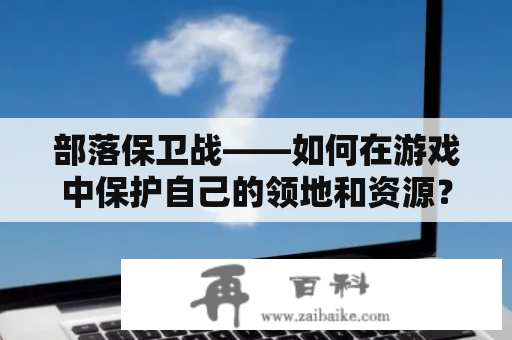 部落保卫战——如何在游戏中保护自己的领地和资源？