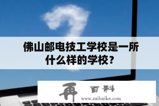  佛山邮电技工学校是一所什么样的学校？