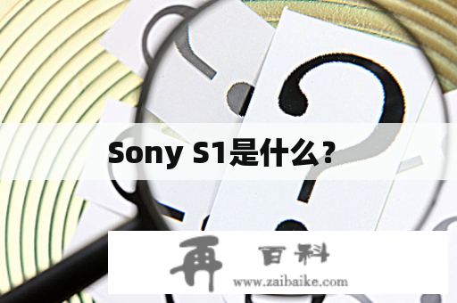  Sony S1是什么？ 