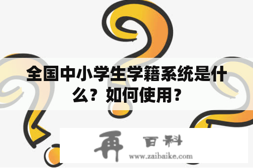 全国中小学生学籍系统是什么？如何使用？