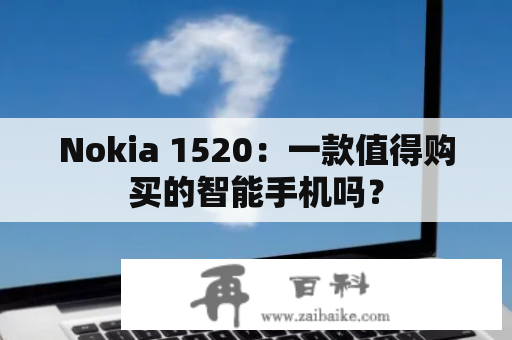 Nokia 1520：一款值得购买的智能手机吗？