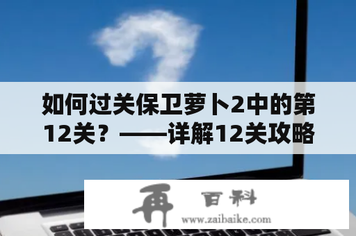 如何过关保卫萝卜2中的第12关？——详解12关攻略