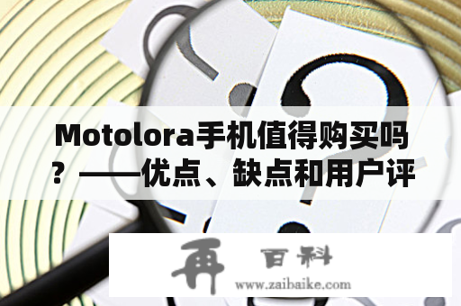 Motolora手机值得购买吗？——优点、缺点和用户评价