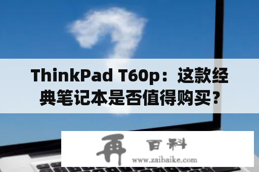 ThinkPad T60p：这款经典笔记本是否值得购买？