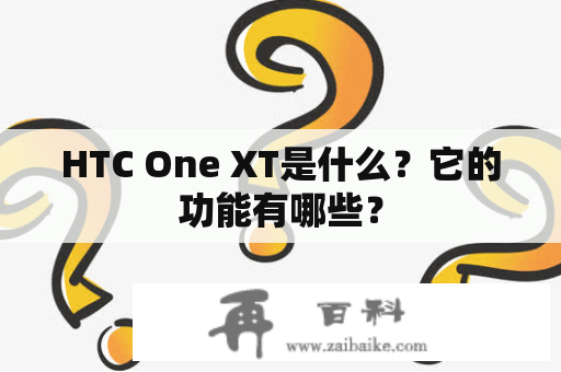 HTC One XT是什么？它的功能有哪些？