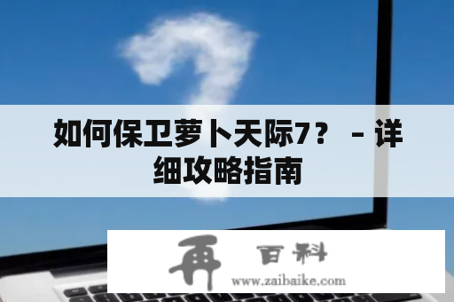 如何保卫萝卜天际7？ – 详细攻略指南