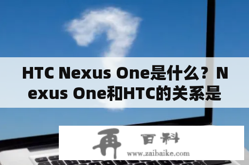 HTC Nexus One是什么？Nexus One和HTC的关系是怎样的？