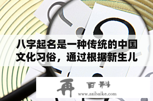 八字起名是一种传统的中国文化习俗，通过根据新生儿的八字推算出一个适合其个性和命运的名字，以求得良好的运势和前途。对于想要给新生儿取一个好名字的父母来说，八字起名是一个非常有用的方法，但是如何进行八字起名呢？