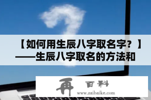 【如何用生辰八字取名字？】——生辰八字取名的方法和注意事项