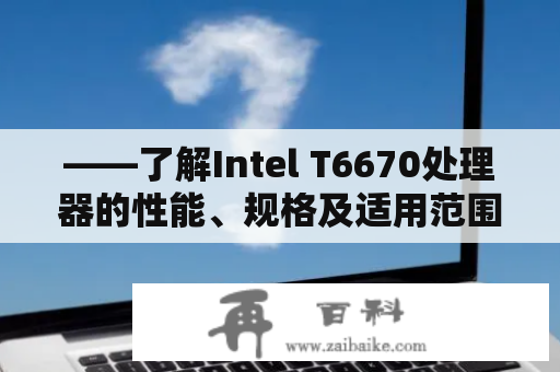 ——了解Intel T6670处理器的性能、规格及适用范围