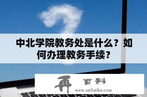 中北学院教务处是什么？如何办理教务手续？