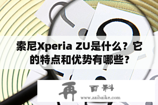 索尼Xperia ZU是什么？它的特点和优势有哪些？