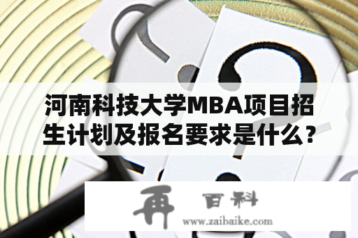 河南科技大学MBA项目招生计划及报名要求是什么？