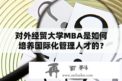 对外经贸大学MBA是如何培养国际化管理人才的？