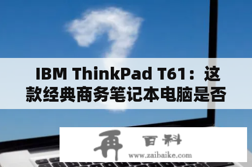  IBM ThinkPad T61：这款经典商务笔记本电脑是否适合您的需求？