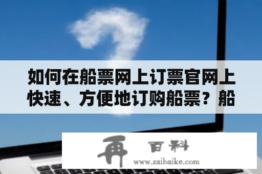 如何在船票网上订票官网上快速、方便地订购船票？船票网上订票官网现在，越来越多的人选择在网络上购买船票。互联网技术的发展使得在线订票变得更加方便和快捷。利用船票网上订票官网，您可以预订远程或近程航线的船票，无需排长队或浪费时间。