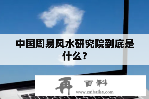 中国周易风水研究院到底是什么？